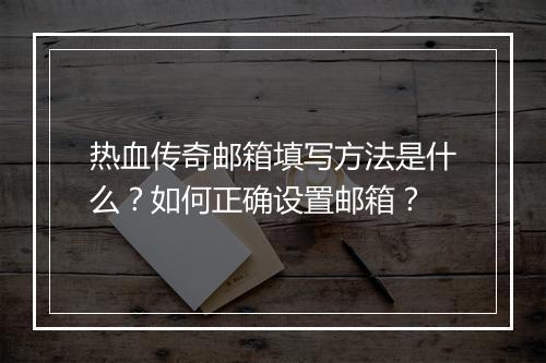 热血传奇邮箱填写方法是什么？如何正确设置邮箱？