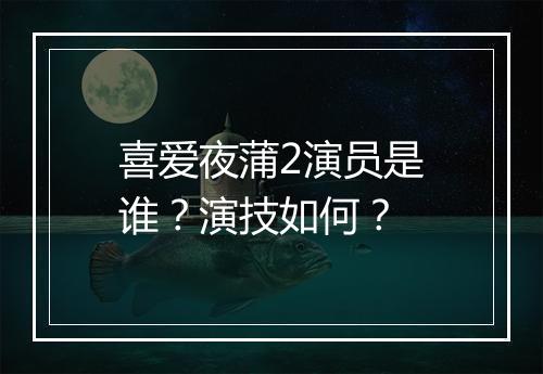喜爱夜蒲2演员是谁？演技如何？