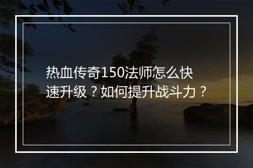 热血传奇150法师怎么快速升级？如何提升战斗力？