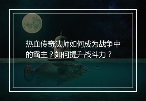 热血传奇法师如何成为战争中的霸主？如何提升战斗力？