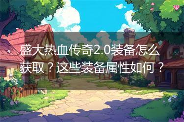 盛大热血传奇2.0装备怎么获取？这些装备属性如何？