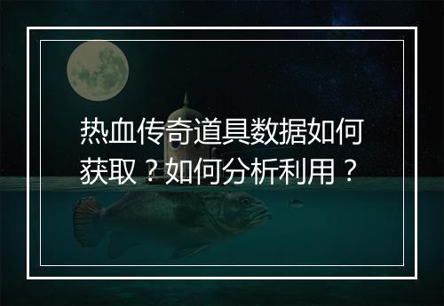 热血传奇道具数据如何获取？如何分析利用？