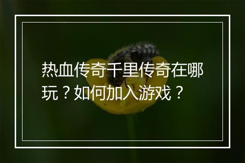 热血传奇千里传奇在哪玩？如何加入游戏？