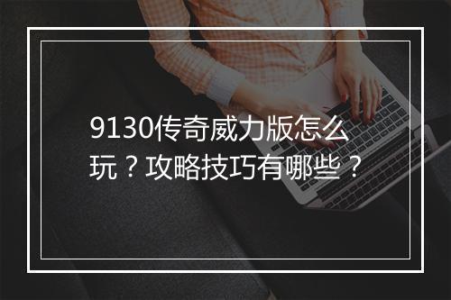 9130传奇威力版怎么玩？攻略技巧有哪些？