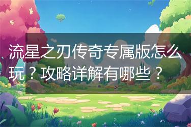 流星之刃传奇专属版怎么玩？攻略详解有哪些？