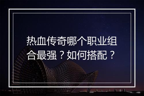 热血传奇哪个职业组合最强？如何搭配？