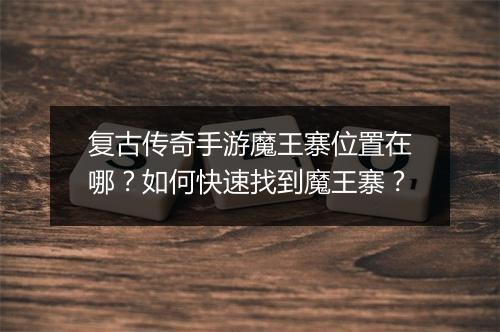 复古传奇手游魔王寨位置在哪？如何快速找到魔王寨？