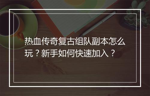 热血传奇复古组队副本怎么玩？新手如何快速加入？