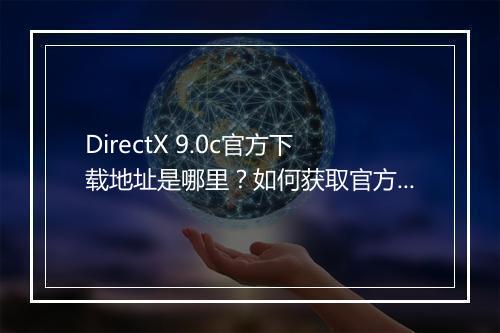 DirectX 9.0c官方下载地址是哪里？如何获取官方版本？