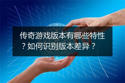 传奇游戏版本有哪些特性？如何识别版本差异？