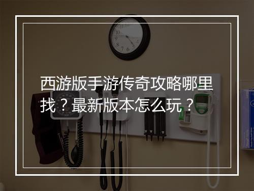 西游版手游传奇攻略哪里找？最新版本怎么玩？