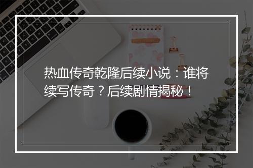 热血传奇乾隆后续小说：谁将续写传奇？后续剧情揭秘！