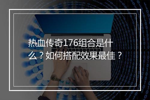 热血传奇176组合是什么？如何搭配效果最佳？
