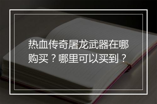 热血传奇屠龙武器在哪购买？哪里可以买到？