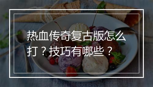 热血传奇复古版怎么打？技巧有哪些？