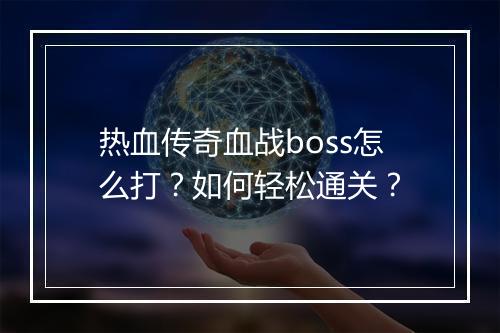 热血传奇血战boss怎么打？如何轻松通关？