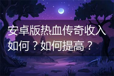 安卓版热血传奇收入如何？如何提高？