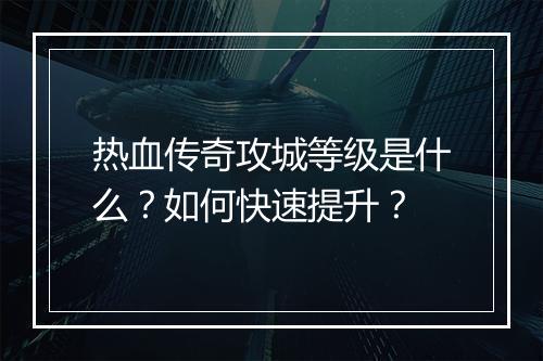 热血传奇攻城等级是什么？如何快速提升？