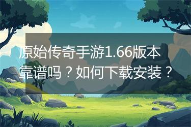 原始传奇手游1.66版本靠谱吗？如何下载安装？