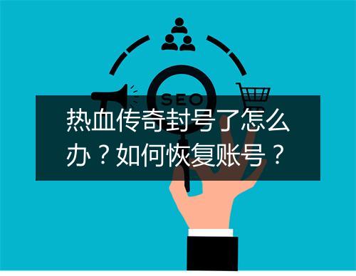热血传奇封号了怎么办？如何恢复账号？