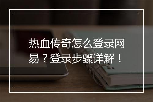 热血传奇怎么登录网易？登录步骤详解！