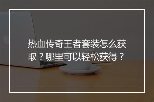热血传奇王者套装怎么获取？哪里可以轻松获得？