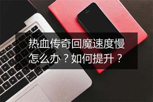 热血传奇回魔速度慢怎么办？如何提升？