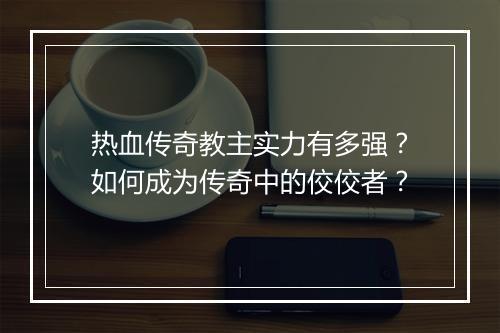 热血传奇教主实力有多强？如何成为传奇中的佼佼者？