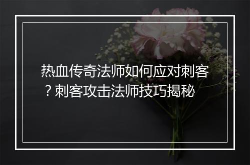热血传奇法师如何应对刺客？刺客攻击法师技巧揭秘