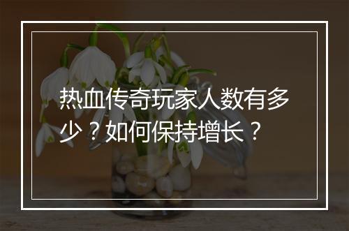 热血传奇玩家人数有多少？如何保持增长？