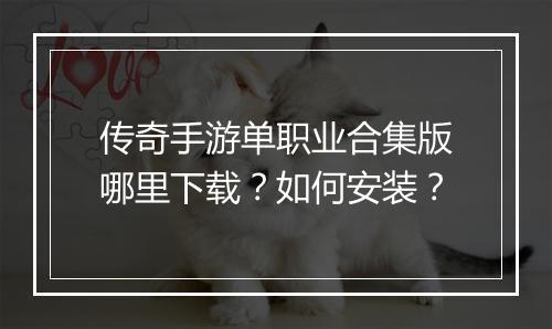 传奇手游单职业合集版哪里下载？如何安装？