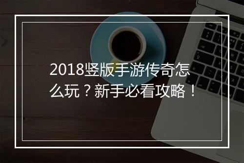 2018竖版手游传奇怎么玩？新手必看攻略！