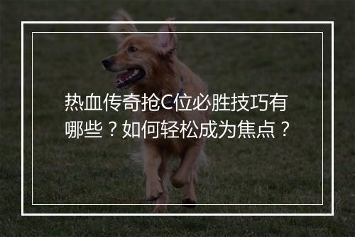 热血传奇抢C位必胜技巧有哪些？如何轻松成为焦点？