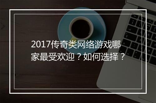 2017传奇类网络游戏哪家最受欢迎？如何选择？