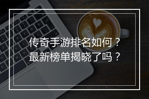 传奇手游排名如何？最新榜单揭晓了吗？