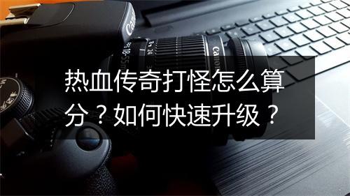 热血传奇打怪怎么算分？如何快速升级？