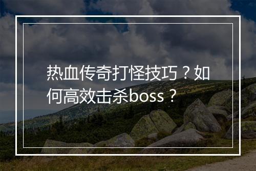 热血传奇打怪技巧？如何高效击杀boss？
