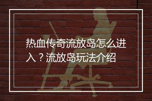 热血传奇流放岛怎么进入？流放岛玩法介绍
