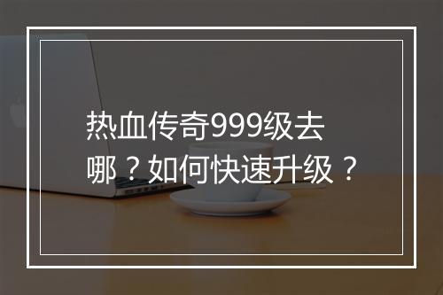 热血传奇999级去哪？如何快速升级？