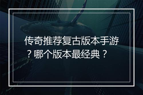 传奇推荐复古版本手游？哪个版本最经典？