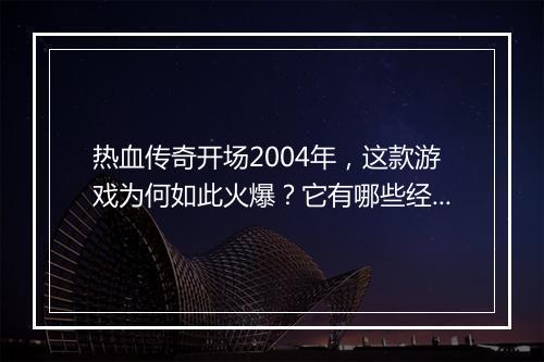 热血传奇开场2004年，这款游戏为何如此火爆？它有哪些经典玩法？