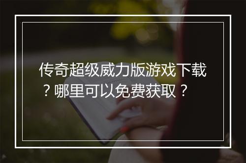 传奇超级威力版游戏下载？哪里可以免费获取？