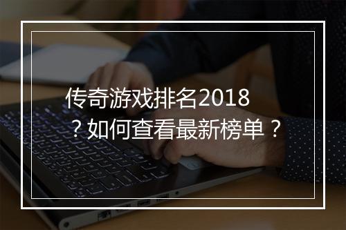 传奇游戏排名2018？如何查看最新榜单？