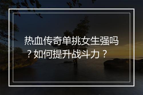 热血传奇单挑女生强吗？如何提升战斗力？