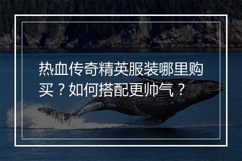 热血传奇精英服装哪里购买？如何搭配更帅气？