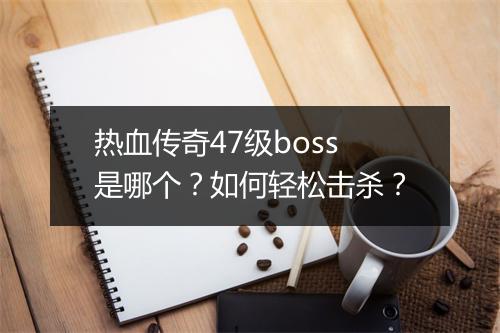热血传奇47级boss是哪个?如何轻松击杀?