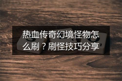 热血传奇幻境怪物怎么刷？刷怪技巧分享