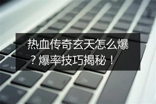 热血传奇玄天怎么爆？爆率技巧揭秘！