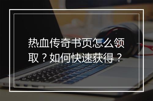 热血传奇书页怎么领取？如何快速获得？