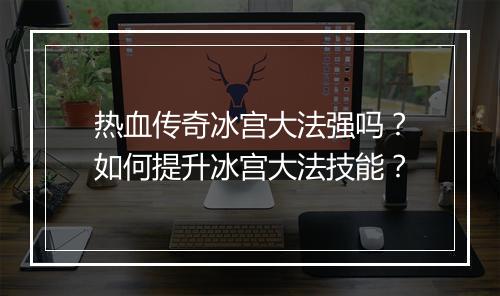 热血传奇冰宫大法强吗？如何提升冰宫大法技能？